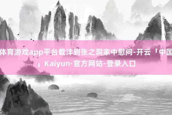 体育游戏app平台载沣到张之洞家中慰问-开云「中国」Kaiyun·官方网站-登录入口