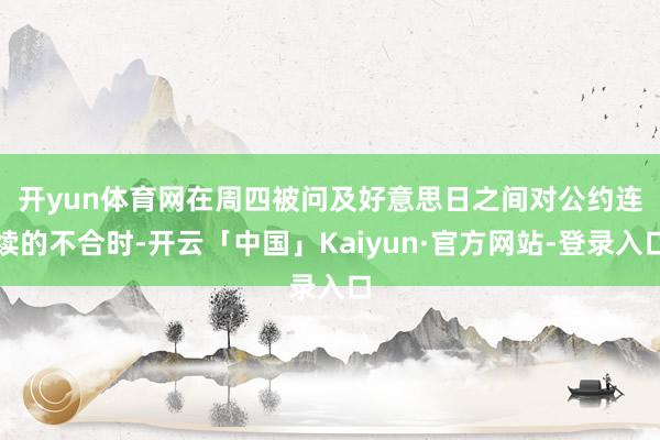 开yun体育网 在周四被问及好意思日之间对公约连续的不合时-开云「中国」Kaiyun·官方网站-登录入口