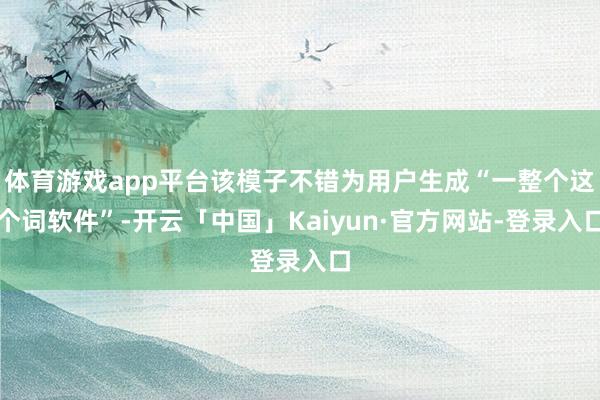体育游戏app平台该模子不错为用户生成“一整个这个词软件”-开云「中国」Kaiyun·官方网站-登录入口
