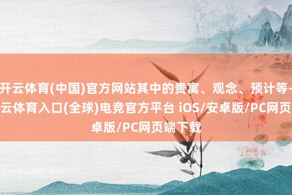 开云体育(中国)官方网站其中的贵寓、观念、预计等-开yun云体育入口(全球)电竞官方平台 iOS/安卓版/PC网页端下载