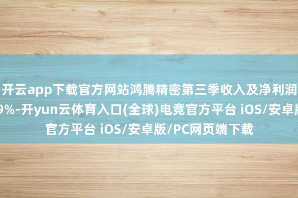 开云app下载官方网站　　鸿腾精密第三季收入及净利润同比增长13%及9%-开yun云体育入口(全球)电竞官方平台 iOS/安卓版/PC网页端下载
