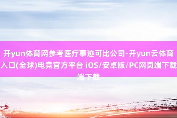 开yun体育网参考医疗事迹可比公司-开yun云体育入口(全球)电竞官方平台 iOS/安卓版/PC网页端下载