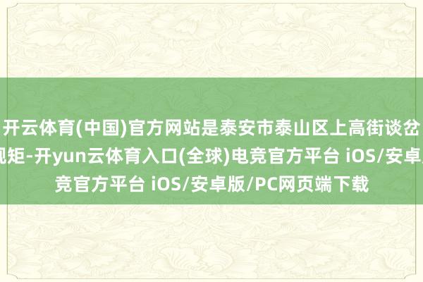 开云体育(中国)官方网站是泰安市泰山区上高街谈岔河村雷打不动的规矩-开yun云体育入口(全球)电竞官方平台 iOS/安卓版/PC网页端下载
