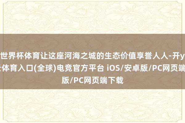 世界杯体育让这座河海之城的生态价值享誉人人-开yun云体育入口(全球)电竞官方平台 iOS/安卓版/PC网页端下载