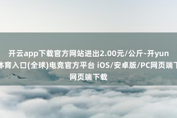 开云app下载官方网站进出2.00元/公斤-开yun云体育入口(全球)电竞官方平台 iOS/安卓版/PC网页端下载