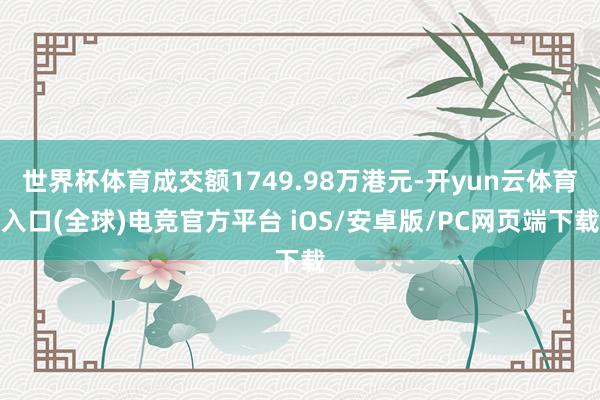 世界杯体育成交额1749.98万港元-开yun云体育入口(全球)电竞官方平台 iOS/安卓版/PC网页端下载