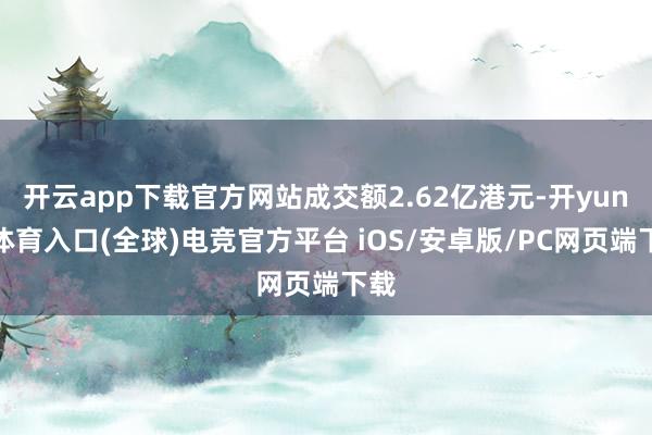 开云app下载官方网站成交额2.62亿港元-开yun云体育入口(全球)电竞官方平台 iOS/安卓版/PC网页端下载