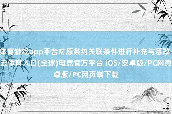 体育游戏app平台对原条约关联条件进行补充与篡改-开yun云体育入口(全球)电竞官方平台 iOS/安卓版/PC网页端下载