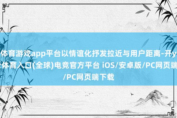 体育游戏app平台以情谊化抒发拉近与用户距离-开yun云体育入口(全球)电竞官方平台 iOS/安卓版/PC网页端下载