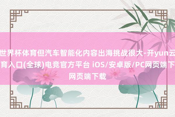 世界杯体育但汽车智能化内容出海挑战很大-开yun云体育入口(全球)电竞官方平台 iOS/安卓版/PC网页端下载