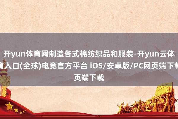 开yun体育网制造各式棉纺织品和服装-开yun云体育入口(全球)电竞官方平台 iOS/安卓版/PC网页端下载