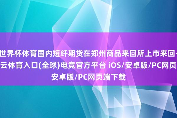 世界杯体育国内短纤期货在郑州商品来回所上市来回-开yun云体育入口(全球)电竞官方平台 iOS/安卓版/PC网页端下载