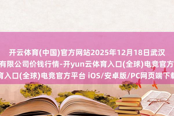 开云体育(中国)官方网站2025年12月18日武汉白沙洲农副家具大阛阓有限公司价钱行情-开yun云体育入口(全球)电竞官方平台 iOS/安卓版/PC网页端下载