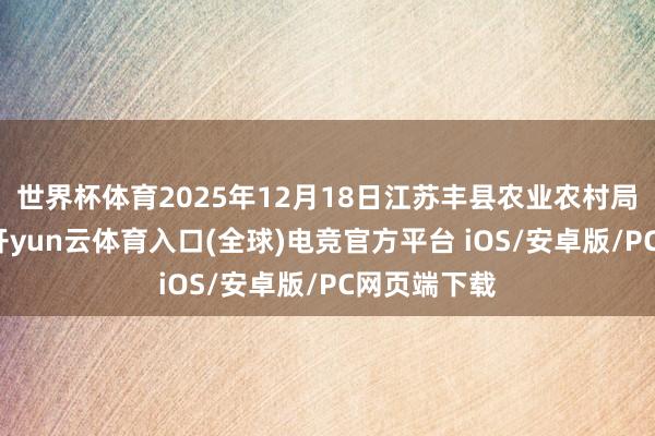 世界杯体育2025年12月18日江苏丰县农业农村局价钱行情-开yun云体育入口(全球)电竞官方平台 iOS/安卓版/PC网页端下载