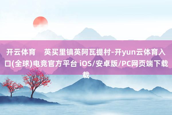 开云体育    英买里镇英阿瓦提村-开yun云体育入口(全球)电竞官方平台 iOS/安卓版/PC网页端下载