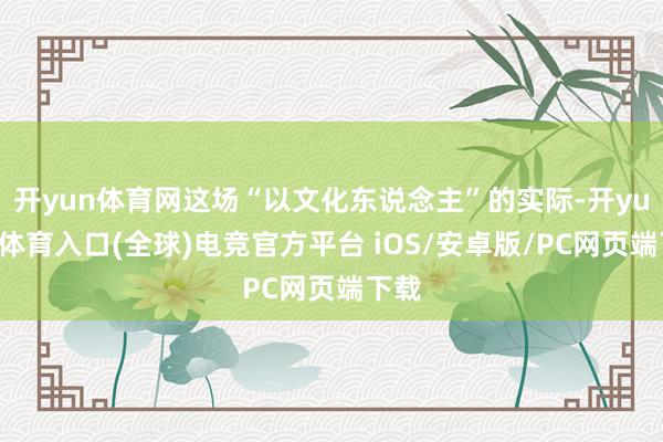 开yun体育网这场“以文化东说念主”的实际-开yun云体育入口(全球)电竞官方平台 iOS/安卓版/PC网页端下载