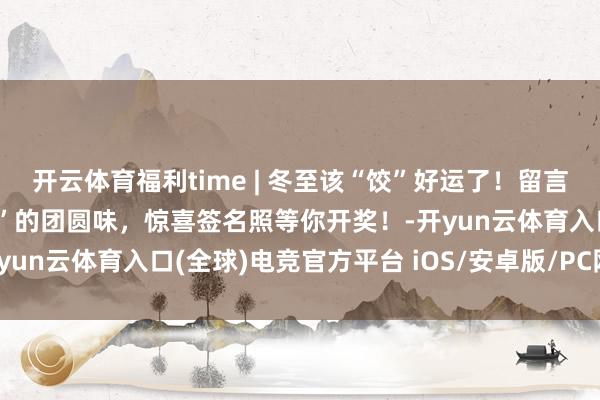 开云体育福利time | 冬至该“饺”好运了！留言Pick这碗“北京大视听”的团圆味，惊喜签名照等你开奖！-开yun云体育入口(全球)电竞官方平台 iOS/安卓版/PC网页端下载