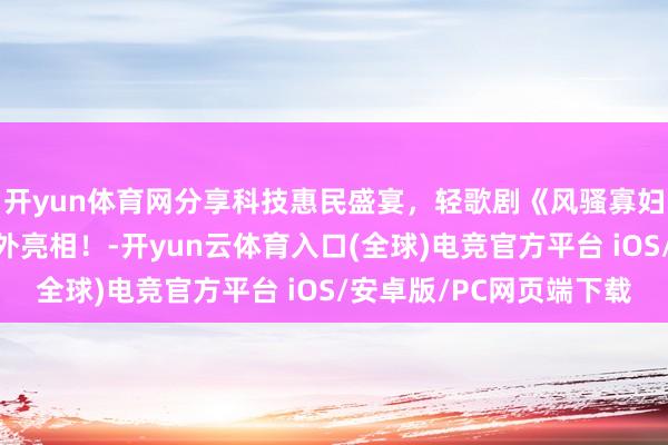 开yun体育网分享科技惠民盛宴，轻歌剧《风骚寡妇》“超现场”初度境外亮相！-开yun云体育入口(全球)电竞官方平台 iOS/安卓版/PC网页端下载