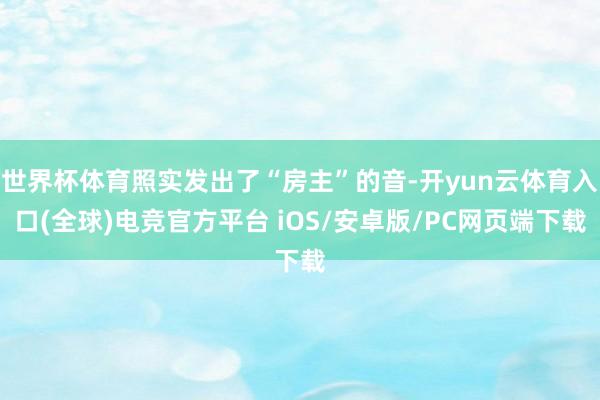 世界杯体育照实发出了“房主”的音-开yun云体育入口(全球)电竞官方平台 iOS/安卓版/PC网页端下载