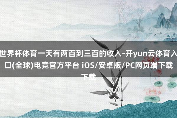 世界杯体育一天有两百到三百的收入-开yun云体育入口(全球)电竞官方平台 iOS/安卓版/PC网页端下载