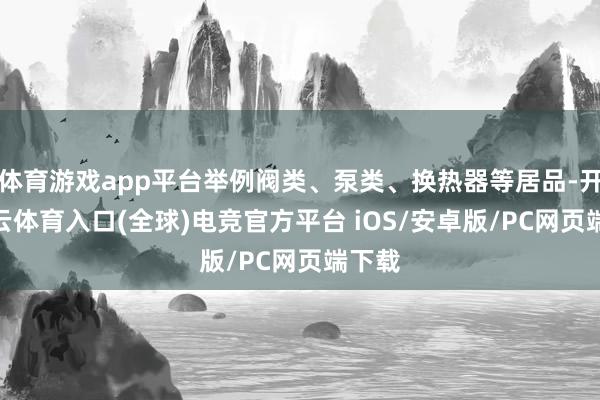 体育游戏app平台举例阀类、泵类、换热器等居品-开yun云体育入口(全球)电竞官方平台 iOS/安卓版/PC网页端下载