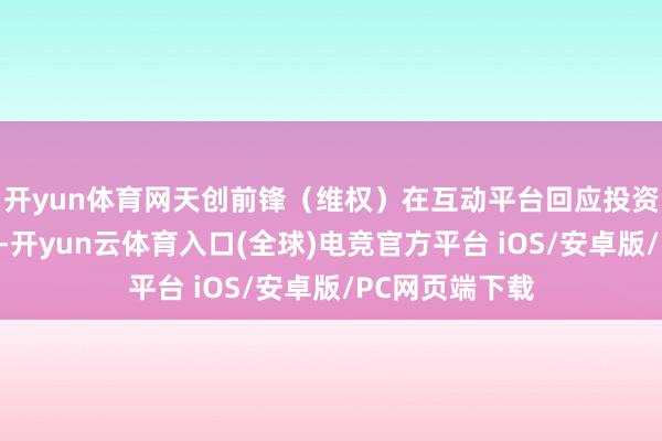 开yun体育网天创前锋（维权）在互动平台回应投资者发问时暗示-开yun云体育入口(全球)电竞官方平台 iOS/安卓版/PC网页端下载