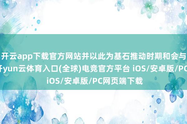 开云app下载官方网站并以此为基石推动时期和会与家具变调-开yun云体育入口(全球)电竞官方平台 iOS/安卓版/PC网页端下载