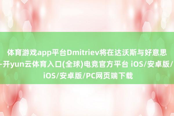 体育游戏app平台Dmitriev将在达沃斯与好意思国代表团会晤-开yun云体育入口(全球)电竞官方平台 iOS/安卓版/PC网页端下载