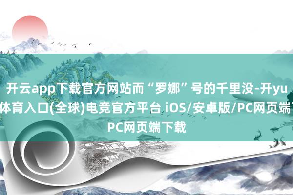 开云app下载官方网站而“罗娜”号的千里没-开yun云体育入口(全球)电竞官方平台 iOS/安卓版/PC网页端下载