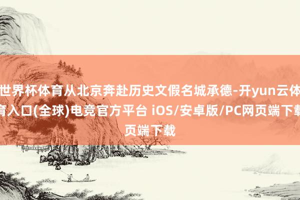 世界杯体育从北京奔赴历史文假名城承德-开yun云体育入口(全球)电竞官方平台 iOS/安卓版/PC网页端下载