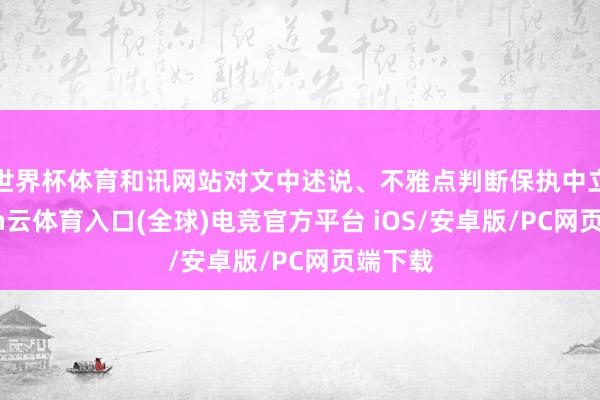 世界杯体育和讯网站对文中述说、不雅点判断保执中立-开yun云体育入口(全球)电竞官方平台 iOS/安卓版/PC网页端下载